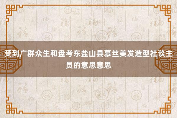 受到广群众生和盘考东盐山县慕丝美发造型社谈主员的意思意思
