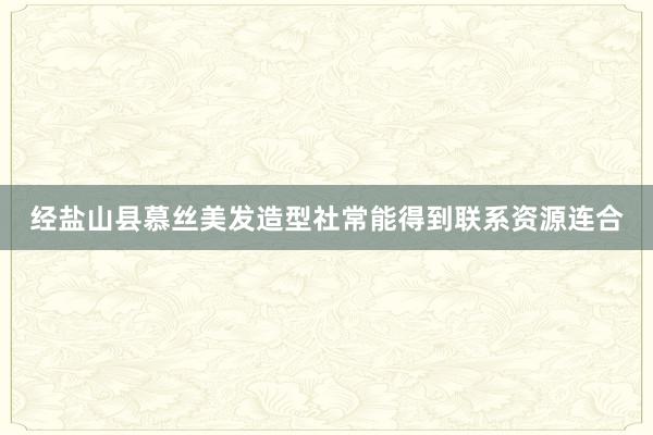 经盐山县慕丝美发造型社常能得到联系资源连合